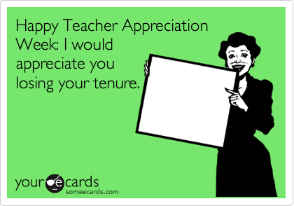 Happy Teacher Appreciation
Week: I would
appreciate you
losing your tenure.