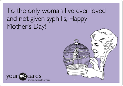 To the only woman I've ever loved and not given syphilis, Happy Mother's Day!