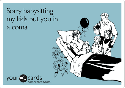 Sorry babysitting 
my kids put you in
a coma. 