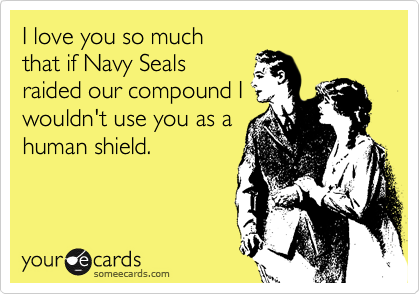 I love you so much
that if Navy Seals
raided our compound I
wouldn't use you as a
human shield.