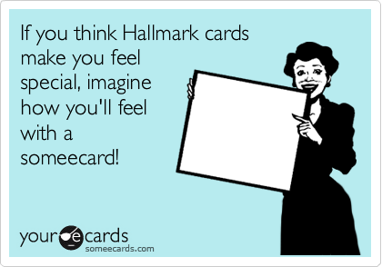 If you think Hallmark cards
make you feel
special, imagine
how you'll feel
with a
someecard!