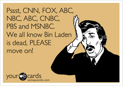 Pssst, CNN, FOX, ABC,
NBC, ABC, CNBC,
PBS and MSNBC.  
We all know Bin Laden
is dead, PLEASE
move on!