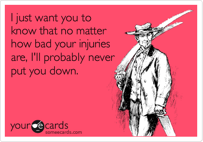 I just want you to
know that no matter 
how bad your injuries
are, I'll probably never
put you down.