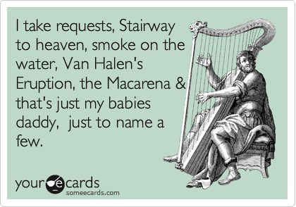 I take requests, Stairway
to heaven, smoke on the
water, Van Halen's
Eruption, the Macarena & 
that's just my babies
daddy,  just to name a
few.