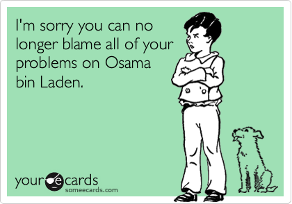 I'm sorry you can no
longer blame all of your
problems on Osama
bin Laden.