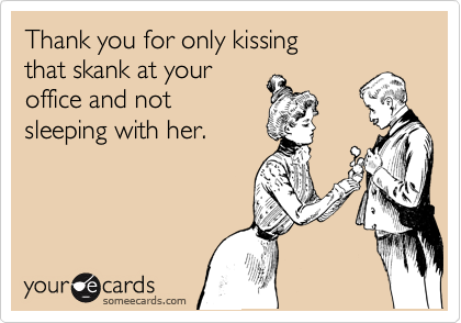 Thank you for only kissing
that skank at your
office and not 
sleeping with her.