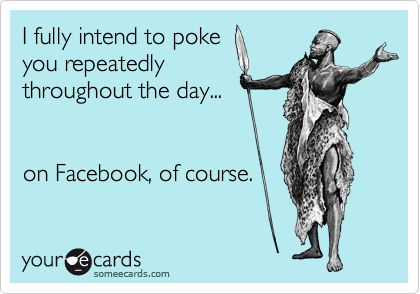 I fully intend to poke
you repeatedly
throughout the day...


on Facebook, of course.