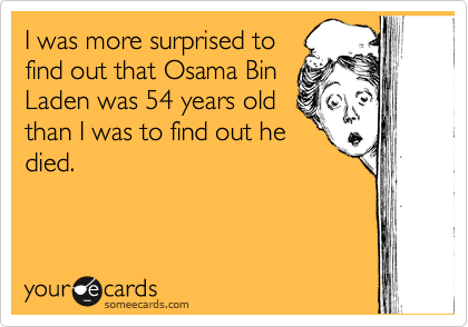 I was more surprised to
find out that Osama Bin
Laden was 54 years old
than I was to find out he
died.