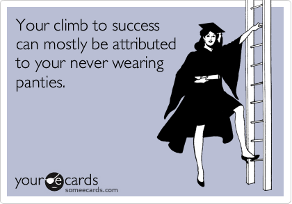 Your climb to success 
can mostly be attributed
to your never wearing 
panties. 