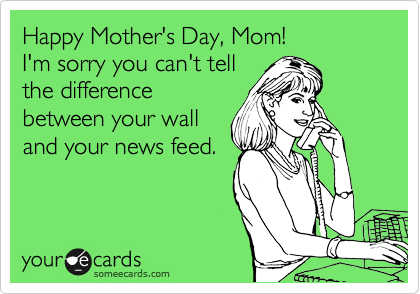 Happy Mother's Day, Mom!  
I'm sorry you can't tell
the difference
between your wall
and your news feed.