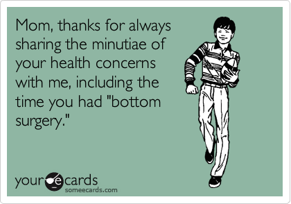 Mom, thanks for always
sharing the minutiae of
your health concerns
with me, including the
time you had "bottom
surgery."