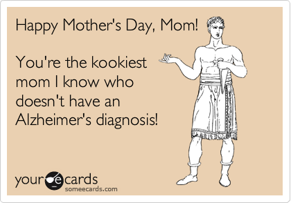 Happy Mother's Day, Mom! 

You're the kookiest
mom I know who
doesn't have an
Alzheimer's diagnosis!