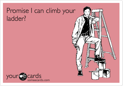 Promise I can climb your
ladder?
