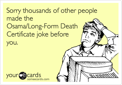 Sorry thousands of other people made the
Osama/Long-Form Death
Certificate joke before
you.