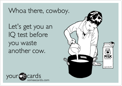  Whoa there, cowboy.

 Let's get you an
 IQ test before
 you waste
 another cow.