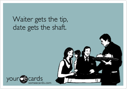 
   Waiter gets the tip,
   date gets the shaft.