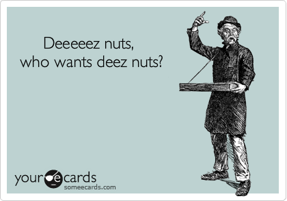 
      Deeeeez nuts,
 who wants deez nuts?