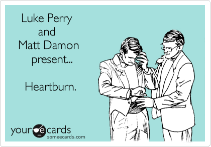    Luke Perry
        and
  Matt Damon
      present...

    Heartburn.