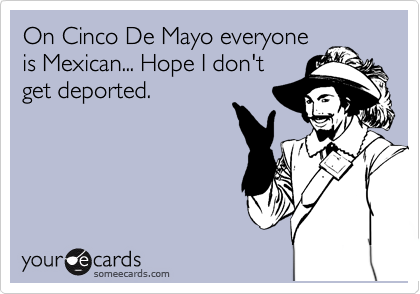 On Cinco De Mayo everyone
is Mexican... Hope I don't
get deported. 