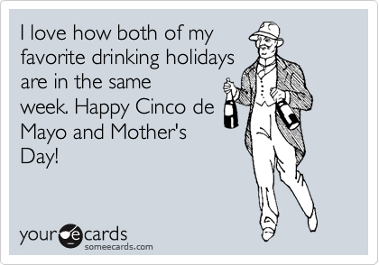 I love how both of my
favorite drinking holidays
are in the same
week. Happy Cinco de
Mayo and Mother's
Day!