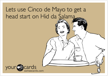 Lets use Cinco de Mayo to get a head start on Hid da Salama