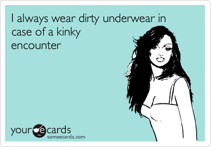 I always wear dirty underwear in case of a kinky
encounter