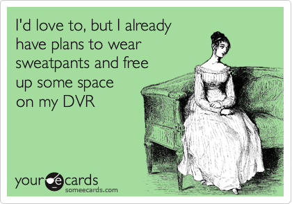 I'd love to, but I already
have plans to wear
sweatpants and free
up some space
on my DVR