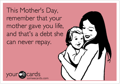 This Mother's Day,
remember that your
mother gave you life,
and that's a debt she
can never repay.