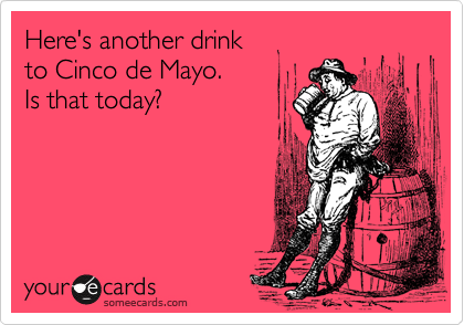 Here's another drink
to Cinco de Mayo.
Is that today?