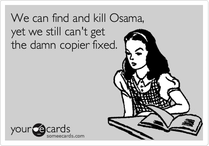 We can find and kill Osama,
yet we still can't get
the damn copier fixed.
