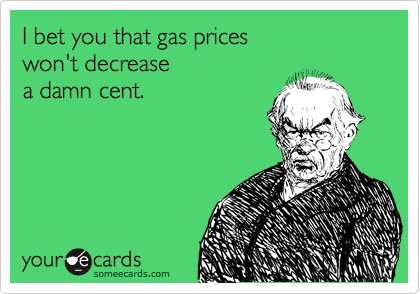 I bet you that gas prices
won't decrease
a damn cent.