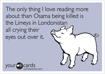 The only thing I love reading more about than Osama being killed is the Limeys in Londonistan
all crying their
eyes out over it.