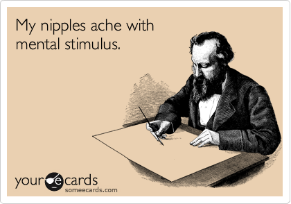 My nipples ache with
mental stimulus.
