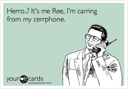 Herro..? It's me Ree, I'm carring from my cerrphone.