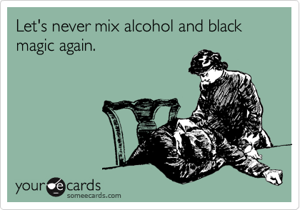 Let's never mix alcohol and black magic again.