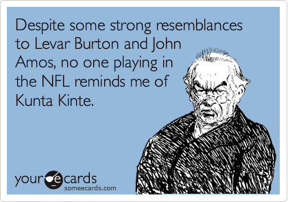 Despite some strong resemblances to Levar Burton and John
Amos, no one playing in
the NFL reminds me of
Kunta Kinte.