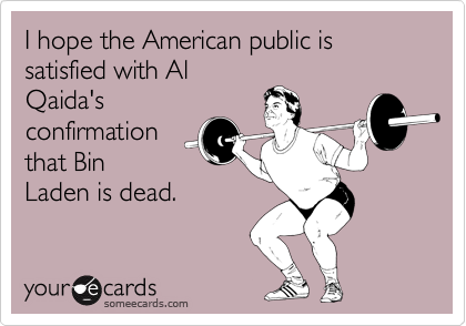I hope the American public is satisfied with Al
Qaida's
confirmation
that Bin
Laden is dead.