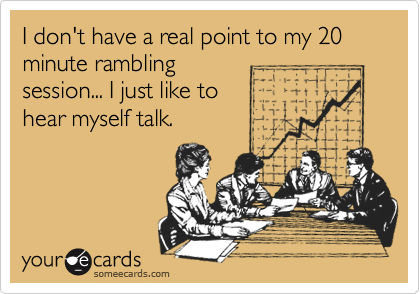 I don't have a real point to my 20 minute rambling
session... I just like to 
hear myself talk.