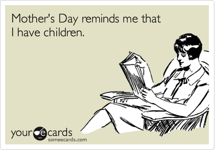 Mother's Day reminds me that 
I have children.