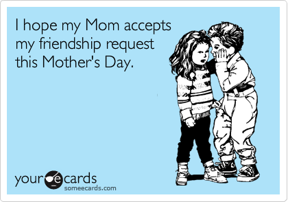 I hope my Mom accepts
my friendship request
this Mother's Day.