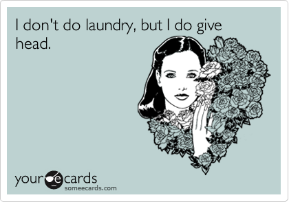 I don't do laundry, but I do give head.