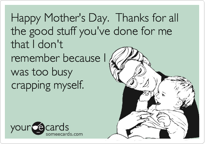 Happy Mother's Day.  Thanks for all  the good stuff you've done for me that I don't
remember because I
was too busy
crapping myself. 