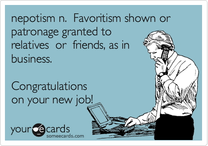 nepotism n.  Favoritism shown or patronage granted to
relatives  or  friends, as in
business.   

Congratulations  
on your new job!