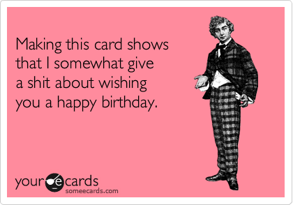 
Making this card shows 
that I somewhat give 
a shit about wishing 
you a happy birthday.