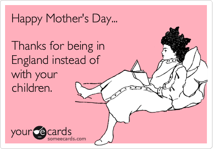 Happy Mother's Day...

Thanks for being in
England instead of
with your
children.
 