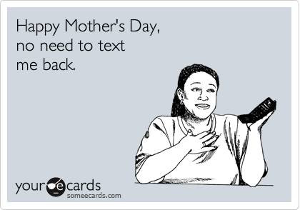 Happy Mother's Day, 
no need to text 
me back.