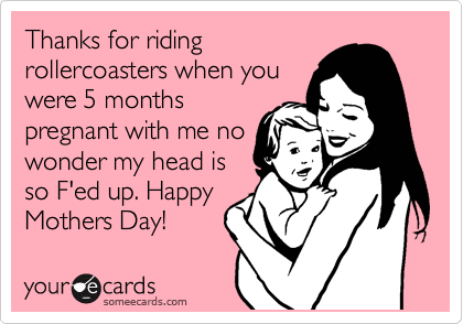 Thanks for riding
rollercoasters when you
were 5 months
pregnant with me no
wonder my head is
so F'ed up. Happy
Mothers Day! 