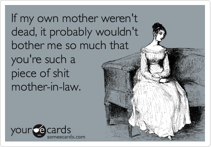 If my own mother weren't
dead, it probably wouldn't
bother me so much that
you're such a
piece of shit
mother-in-law.