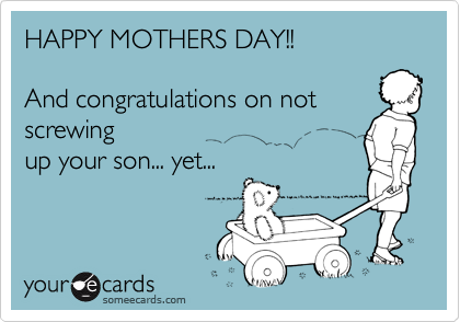 HAPPY MOTHERS DAY!! 

And congratulations on not screwing
up your son... yet...