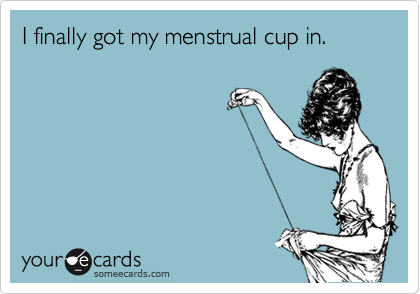 I finally got my menstrual cup in.